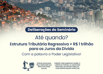 Deliberações do Seminário: “Até Quando? Estrutura Tributária Regressiva + R$ 1 trilhão para os Juros da Dívida Pública!”